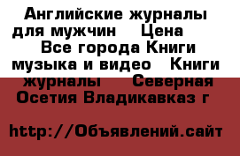 Английские журналы для мужчин  › Цена ­ 500 - Все города Книги, музыка и видео » Книги, журналы   . Северная Осетия,Владикавказ г.